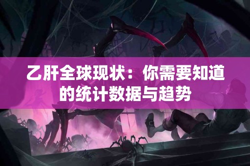 乙肝全球现状：你需要知道的统计数据与趋势