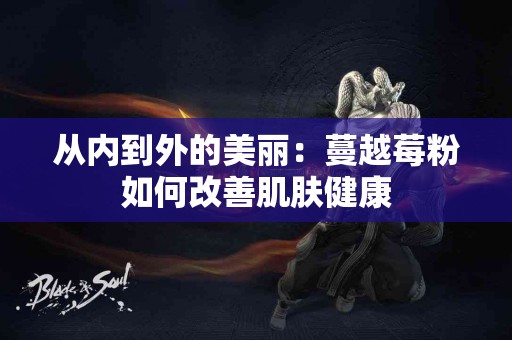 从内到外的美丽：蔓越莓粉如何改善肌肤健康