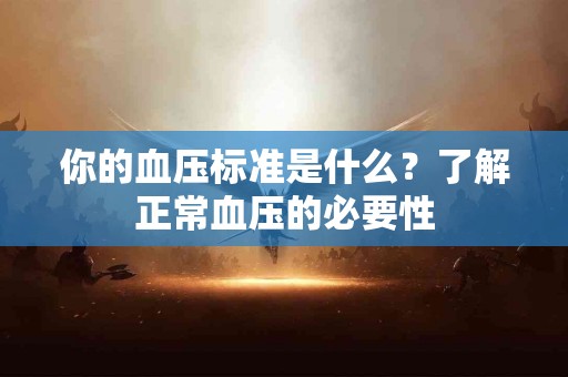 你的血压标准是什么？了解正常血压的必要性
