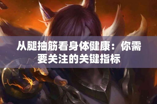 从腿抽筋看身体健康：你需要关注的关键指标
