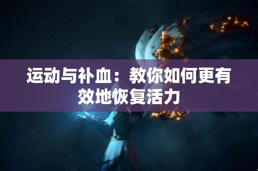 运动与补血：教你如何更有效地恢复活力
