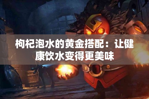 枸杞泡水的黄金搭配：让健康饮水变得更美味