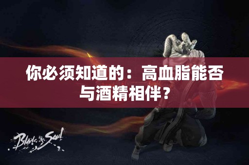 你必须知道的：高血脂能否与酒精相伴？