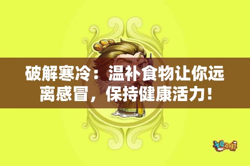 破解寒冷：温补食物让你远离感冒，保持健康活力！