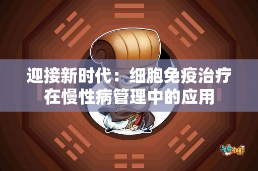 迎接新时代：细胞免疫治疗在慢性病管理中的应用
