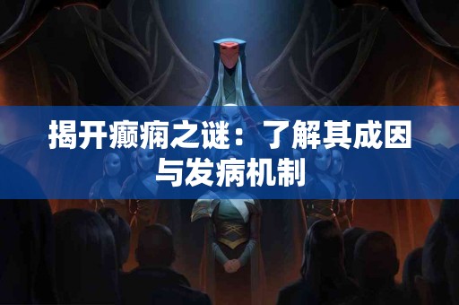 揭开癫痫之谜：了解其成因与发病机制