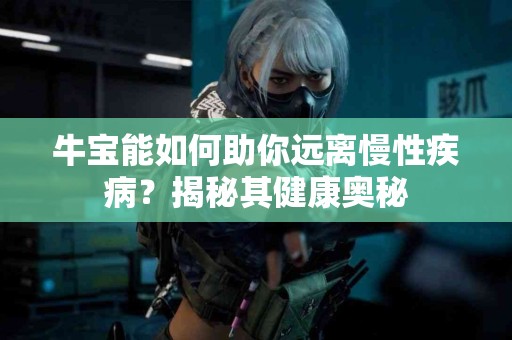 牛宝能如何助你远离慢性疾病？揭秘其健康奥秘