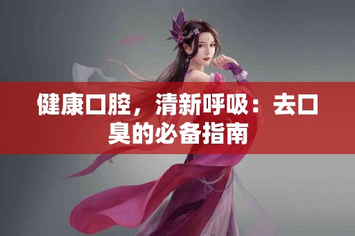 健康口腔，清新呼吸：去口臭的必备指南