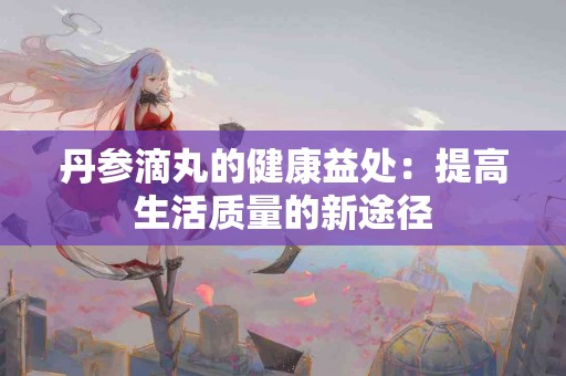 丹参滴丸的健康益处：提高生活质量的新途径