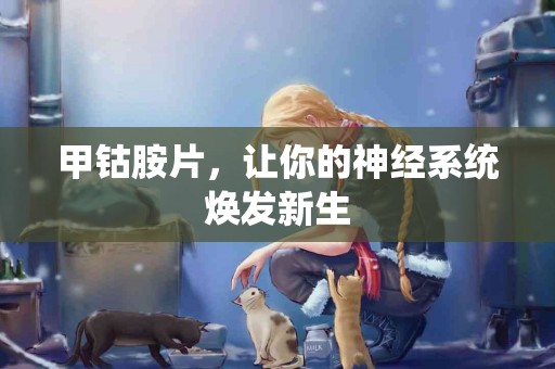 甲钴胺片，让你的神经系统焕发新生