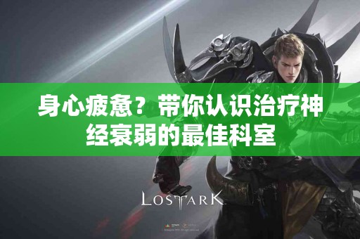 身心疲惫？带你认识治疗神经衰弱的最佳科室