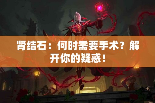 肾结石：何时需要手术？解开你的疑惑！