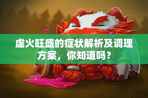 虚火旺盛的症状解析及调理方案，你知道吗？