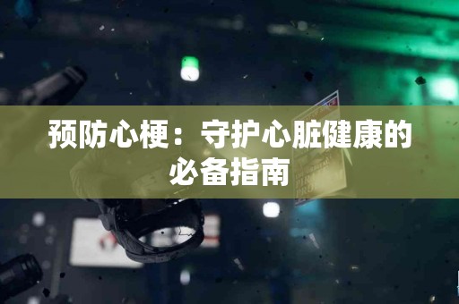 预防心梗：守护心脏健康的必备指南