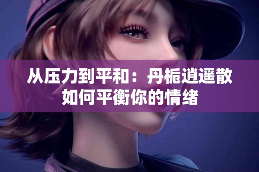 从压力到平和：丹栀逍遥散如何平衡你的情绪