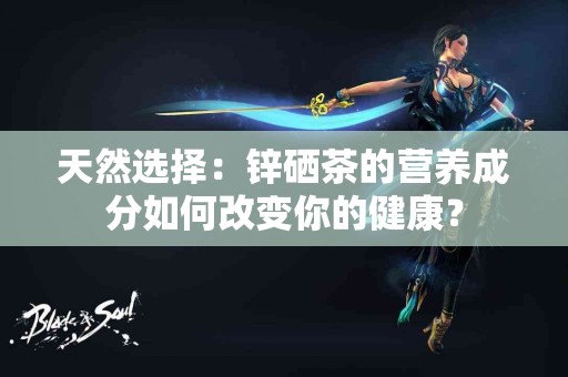 天然选择：锌硒茶的营养成分如何改变你的健康？