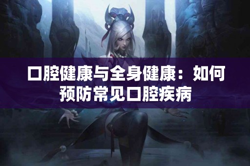 口腔健康与全身健康：如何预防常见口腔疾病