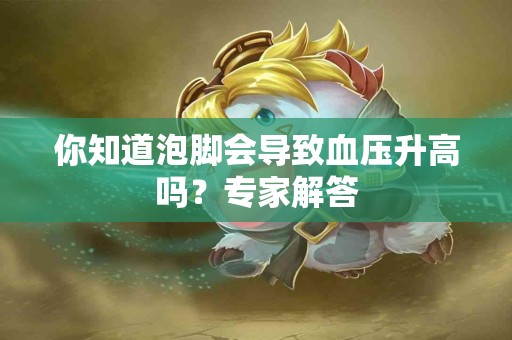 你知道泡脚会导致血压升高吗？专家解答