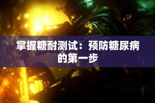 掌握糖耐测试：预防糖尿病的第一步