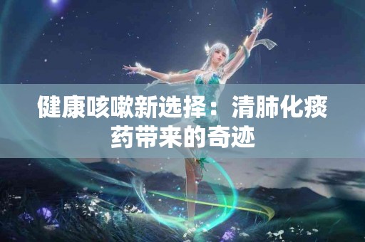 健康咳嗽新选择：清肺化痰药带来的奇迹