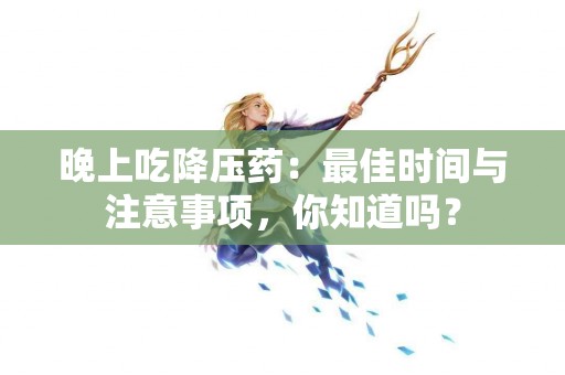 晚上吃降压药：最佳时间与注意事项，你知道吗？