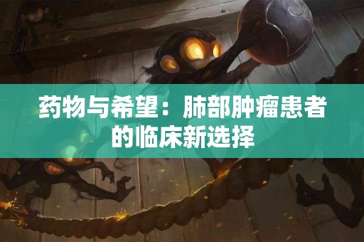 药物与希望：肺部肿瘤患者的临床新选择