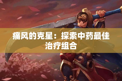 痛风的克星：探索中药最佳治疗组合