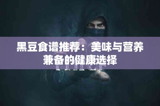 黑豆食谱推荐：美味与营养兼备的健康选择