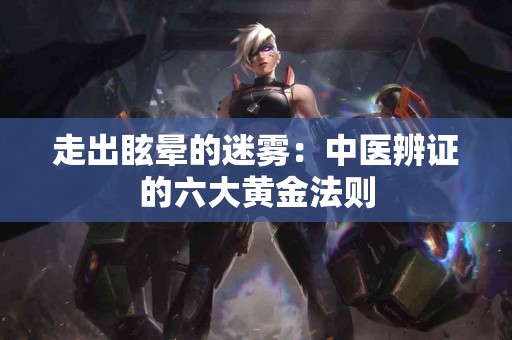 走出眩晕的迷雾：中医辨证的六大黄金法则