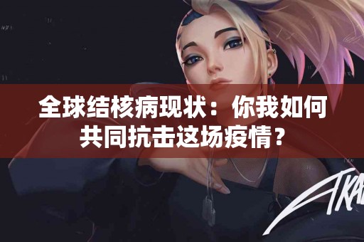 全球结核病现状：你我如何共同抗击这场疫情？