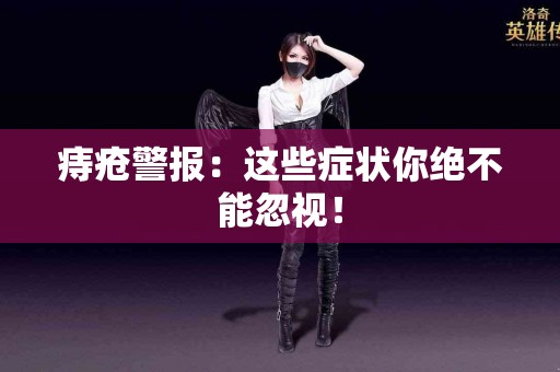 痔疮警报：这些症状你绝不能忽视！