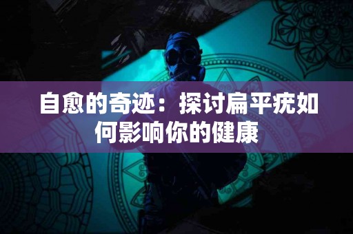 自愈的奇迹：探讨扁平疣如何影响你的健康