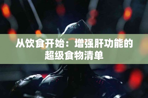 从饮食开始：增强肝功能的超级食物清单