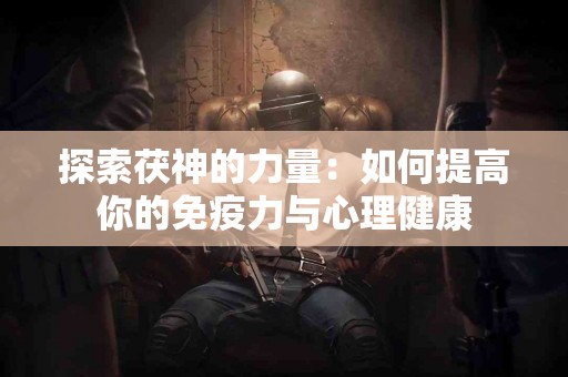 探索茯神的力量：如何提高你的免疫力与心理健康