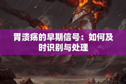 胃溃疡的早期信号：如何及时识别与处理