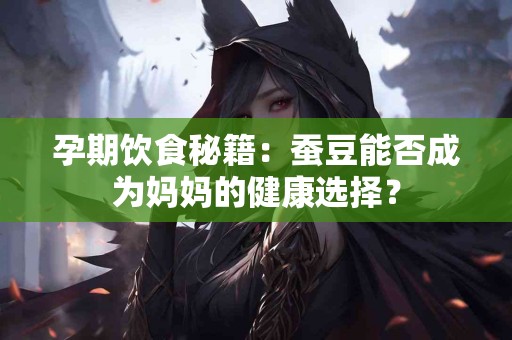 孕期饮食秘籍：蚕豆能否成为妈妈的健康选择？