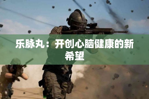 乐脉丸：开创心脑健康的新希望