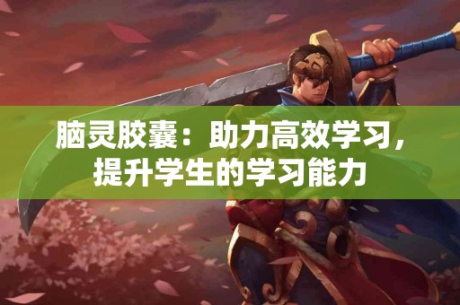 脑灵胶囊：助力高效学习，提升学生的学习能力