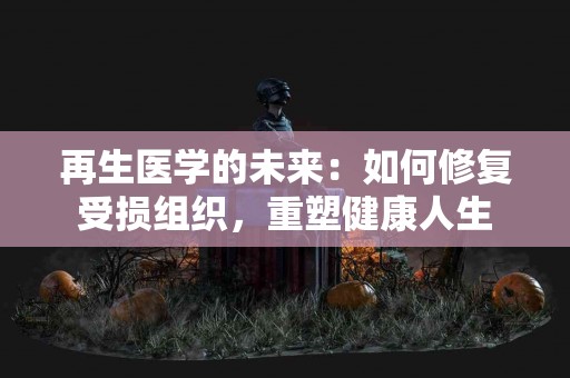再生医学的未来：如何修复受损组织，重塑健康人生