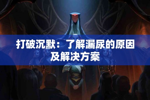 打破沉默：了解漏尿的原因及解决方案