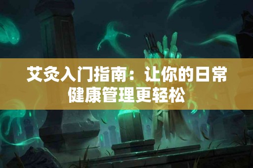 艾灸入门指南：让你的日常健康管理更轻松