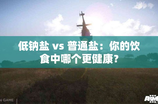 低钠盐 vs 普通盐：你的饮食中哪个更健康？