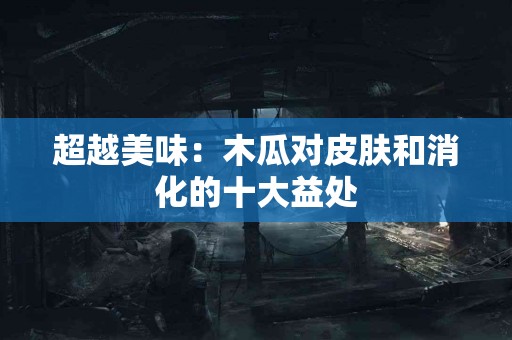 超越美味：木瓜对皮肤和消化的十大益处