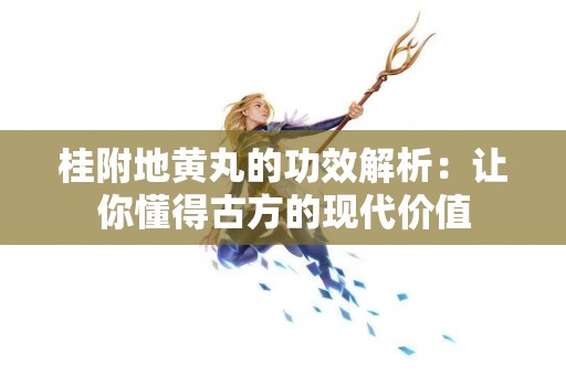 桂附地黄丸的功效解析：让你懂得古方的现代价值