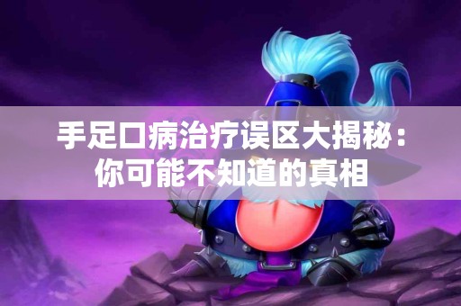 手足口病治疗误区大揭秘：你可能不知道的真相