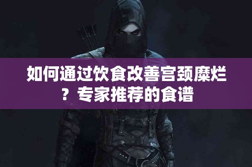 如何通过饮食改善宫颈糜烂？专家推荐的食谱