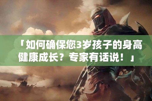 「如何确保您3岁孩子的身高健康成长？专家有话说！」