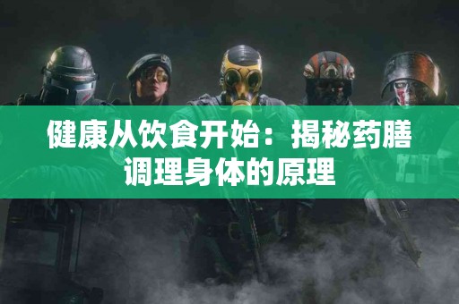 健康从饮食开始：揭秘药膳调理身体的原理