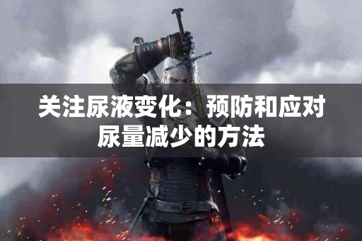 关注尿液变化：预防和应对尿量减少的方法