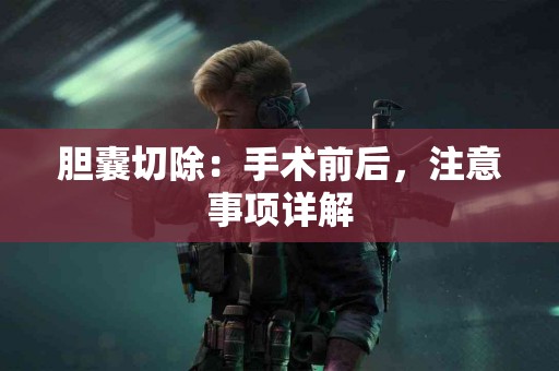 胆囊切除：手术前后，注意事项详解